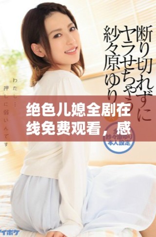 絕色兒媳全劇在線(xiàn)免費(fèi)觀(guān)看，感受家庭情感的深刻描繪