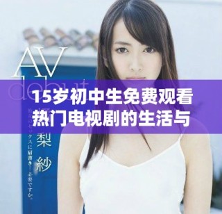 15歲初中生免費(fèi)觀看熱門電視劇的生活與學(xué)習(xí)平衡探討