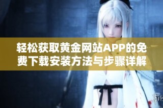 輕松獲取黃金網(wǎng)站APP的免費(fèi)下載安裝方法與步驟詳解