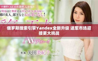 俄羅斯搜索引擎Yandex全新升級 進軍市場迎接更大挑戰(zhàn)