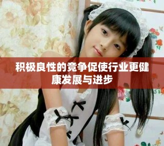積極良性的競(jìng)爭(zhēng)促使行業(yè)更健康發(fā)展與進(jìn)步