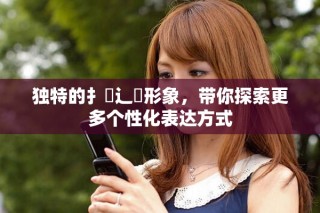 獨特的扌喿辶畐形象，帶你探索更多個性化表達方式