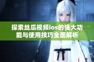 探索絲瓜視頻ios的強(qiáng)大功能與使用技巧全面解析