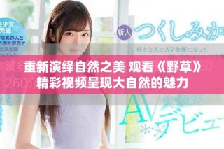 重新演繹自然之美 觀看《野草》精彩視頻呈現(xiàn)大自然的魅力