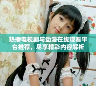 熱播電視劇與動(dòng)漫在線觀看平臺(tái)推薦，盡享精彩內(nèi)容解析