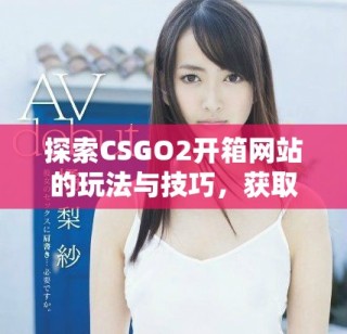 探索CSGO2開(kāi)箱網(wǎng)站的玩法與技巧，獲取最佳戰(zhàn)利品攻略