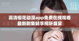 高清櫻花動(dòng)漫app免費(fèi)在線觀看最新劇集暢享視聽盛宴