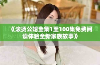 《滾燙公媳全集1至100集免費(fèi)閱讀體驗(yàn)全新家族故事》