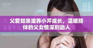 父愛如泉滋養(yǎng)小芹成長(zhǎng)，溫暖陪伴的父女情深刻動(dòng)人