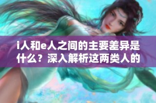 i人和e人之間的主要差異是什么？深入解析這兩類人的特征與性格