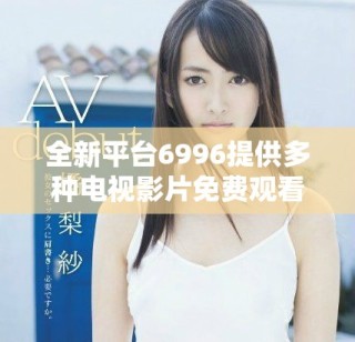 全新平臺6996提供多種電視影片免費(fèi)觀看服務(wù)，快來體驗吧！