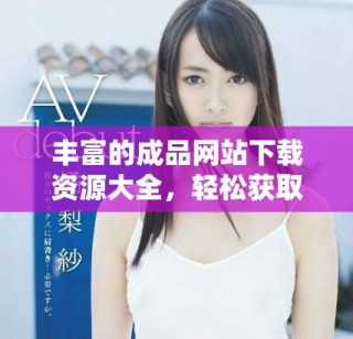 豐富的成品網(wǎng)站下載資源大全，輕松獲取各類應用和游戲客戶端