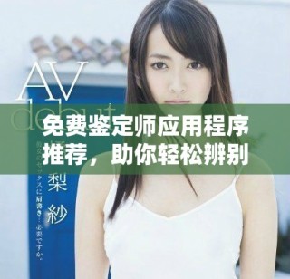 免費鑒定師應用程序推薦，助你輕松辨別真?zhèn)闻c價值