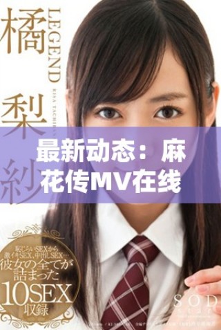最新動(dòng)態(tài)：麻花傳MV在線觀看渠道更新與精彩內(nèi)容揭秘