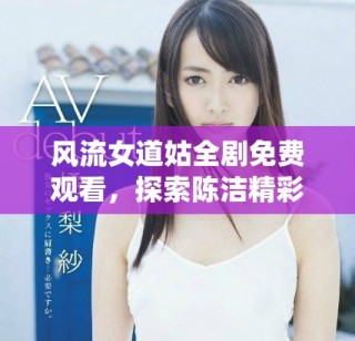 風(fēng)流女道姑全劇免費(fèi)觀看，探索陳潔精彩演繹的故事與情節(jié)