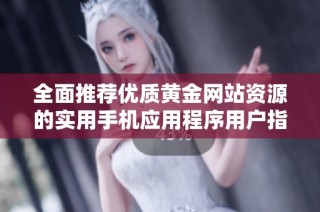 全面推薦優(yōu)質(zhì)黃金網(wǎng)站資源的實(shí)用手機(jī)應(yīng)用程序用戶(hù)指南