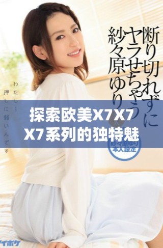 探索歐美X7X7X7系列的獨特魅力與非凡性能分析