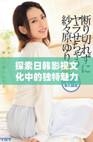 探索日韓影視文化中的獨特魅力與藝術(shù)表現(xiàn)方式