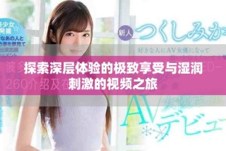 探索深層體驗(yàn)的極致享受與濕潤(rùn)刺激的視頻之旅