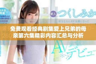 免費觀看經(jīng)典劇集愛上兄弟的母親第六集精彩內(nèi)容匯總與分析