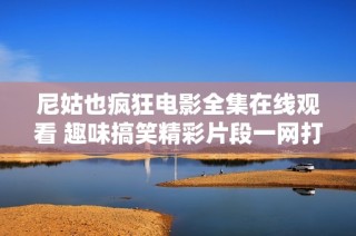 尼姑也瘋狂電影全集在線觀看 趣味搞笑精彩片段一網(wǎng)打盡
