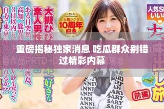重磅揭秘獨(dú)家消息 吃瓜群眾別錯過精彩內(nèi)幕