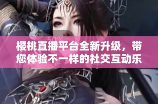 櫻桃直播平臺(tái)全新升級(jí)，帶您體驗(yàn)不一樣的社交互動(dòng)樂(lè)趣