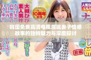 韓國(guó)免費(fèi)高清電視展現(xiàn)妻子情感故事的獨(dú)特魅力與深度探討