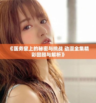 《醫(yī)務(wù)室上的秘密與挑戰(zhàn) 動(dòng)漫全集精彩回顧與解析》