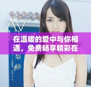 在溫暖的愛中與你相遇，免費(fèi)暢享精彩在線內(nèi)容