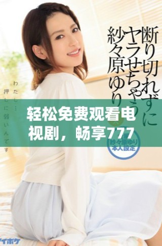 輕松免費(fèi)觀看電視劇，暢享7777影院多樣精彩內(nèi)容