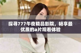 探尋777午夜精品影院，暢享最優(yōu)質(zhì)的a片觀看體驗