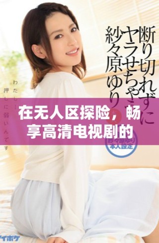 在無人區(qū)探險，暢享高清電視劇的非凡體驗(yàn)