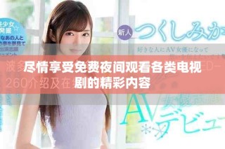 盡情享受免費(fèi)夜間觀看各類電視劇的精彩內(nèi)容