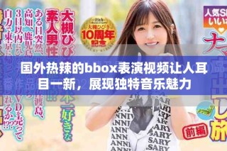 國(guó)外熱辣的bbox表演視頻讓人耳目一新，展現(xiàn)獨(dú)特音樂(lè)魅力