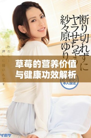草莓的營(yíng)養(yǎng)價(jià)值與健康功效解析：美味與健康的雙重享受