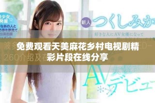 免費觀看天美麻花鄉(xiāng)村電視劇精彩片段在線分享