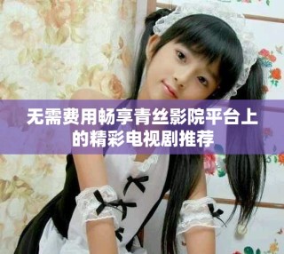 無(wú)需費(fèi)用暢享青絲影院平臺(tái)上的精彩電視劇推薦