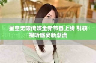 星空無(wú)限傳媒全新節(jié)目上線 引領(lǐng)視聽(tīng)盛宴新潮流