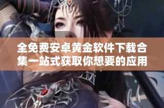 全免費(fèi)安卓黃金軟件下載合集一站式獲取你想要的應(yīng)用