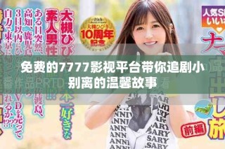 免費(fèi)的7777影視平臺(tái)帶你追劇小別離的溫馨故事