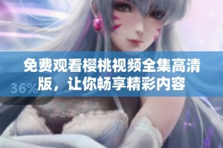免費(fèi)觀看櫻桃視頻全集高清版，讓你暢享精彩內(nèi)容