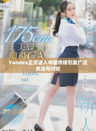 Yandex正式進(jìn)入中國(guó)市場(chǎng)引發(fā)廣泛關(guān)注與討論