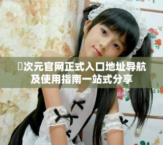囧次元官網(wǎng)正式入口地址導(dǎo)航及使用指南一站式分享