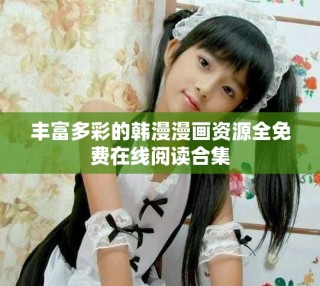 豐富多彩的韓漫漫畫資源全免費(fèi)在線閱讀合集