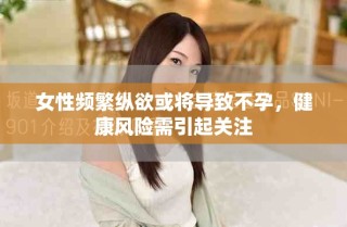 女性頻繁縱欲或?qū)?dǎo)致不孕，健康風(fēng)險(xiǎn)需引起關(guān)注