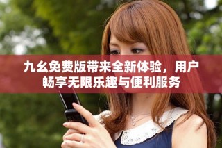 九幺免費版帶來全新體驗，用戶暢享無限樂趣與便利服務(wù)