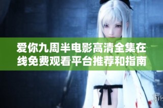 愛你九周半電影高清全集在線免費觀看平臺推薦和指南