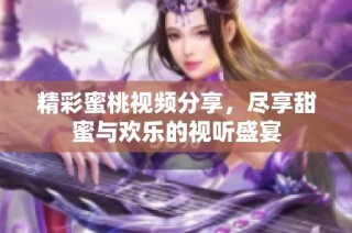 精彩蜜桃視頻分享，盡享甜蜜與歡樂的視聽盛宴