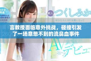 言教授面臨意外挑戰(zhàn)，碰撞引發(fā)了一場(chǎng)意想不到的流鼻血事件